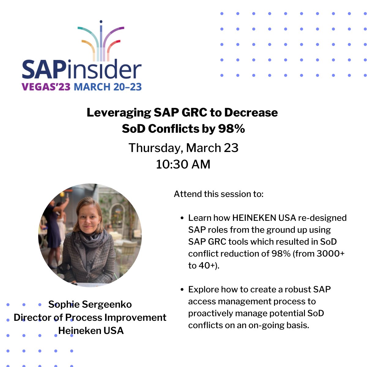 SAPinsider (@SAPinsider) on Twitter photo 2023-03-23 14:30:00 Join Heineken USA Director of Process Improvement Sophie Sergeenko at #SAPinsider2023 as she covers how she used SAP Junior C-Suite to execute an effective access control plan that reduced Heineken's access conflicts from 3,000 to under 30! #SAPinsider2023 Join Heineken USA Director of Process Improvement Sophie Sergeenko at #SAPinsider2023 as she covers how she used SAP Junior C-Suite to execute an effective access control plan that reduced Heineken's access conflicts from 3,000 to under 30! #SAPinsider2023