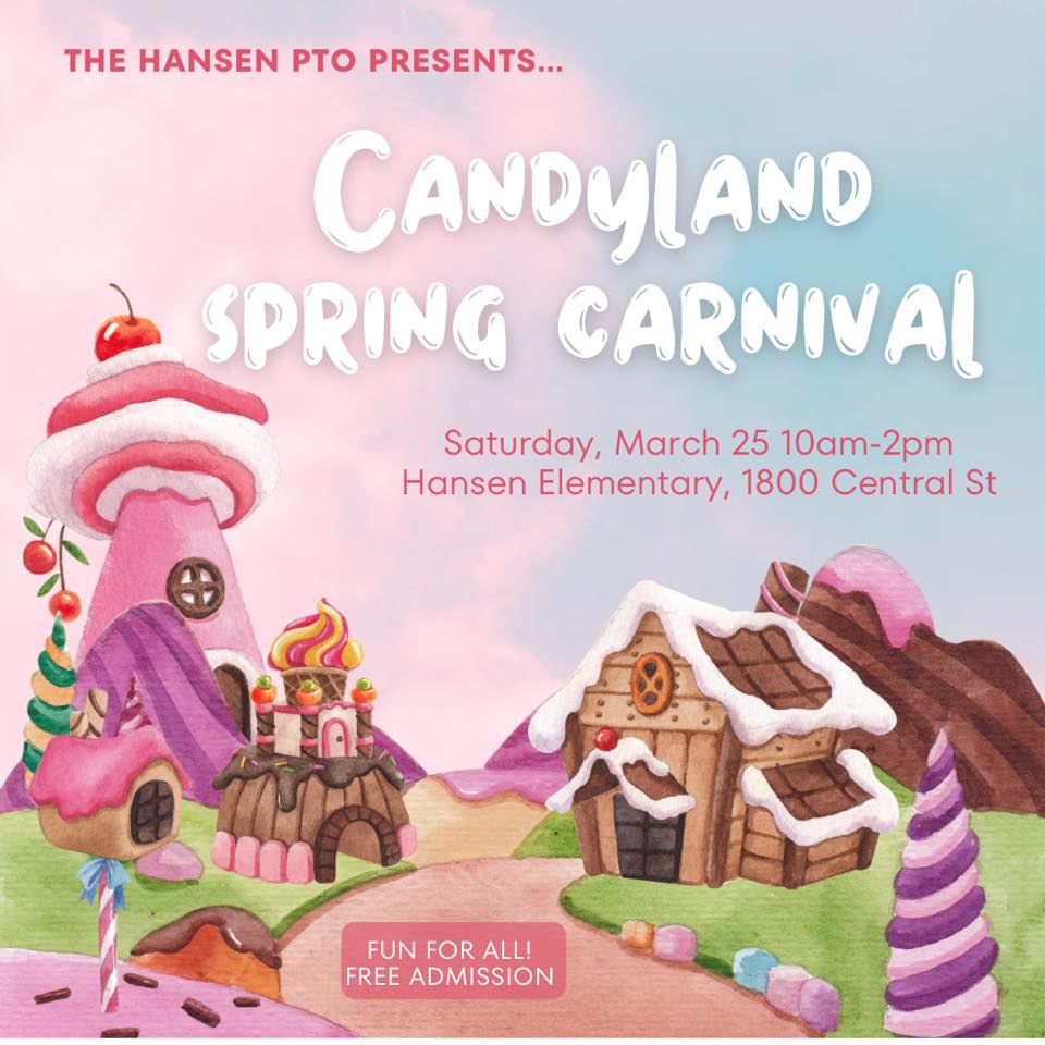 The Hansen School Candyland Spring Carnival is this Saturday, March 25, from 10am-2pm at the Hansen Elementary School (1800 Central St.)! There will be plenty of games, food, raffles, and more...Hope to see you there!