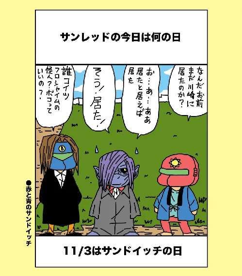 サンレッドNより
11/3のネタですが3/13日もサンドイッチの日だそうです
因みに真ん中の怪人は世界征服の為に神奈川に出現したもののフロシャイムに倒されたデビルアイと言います

おはようございます

#サンドイッチの日 