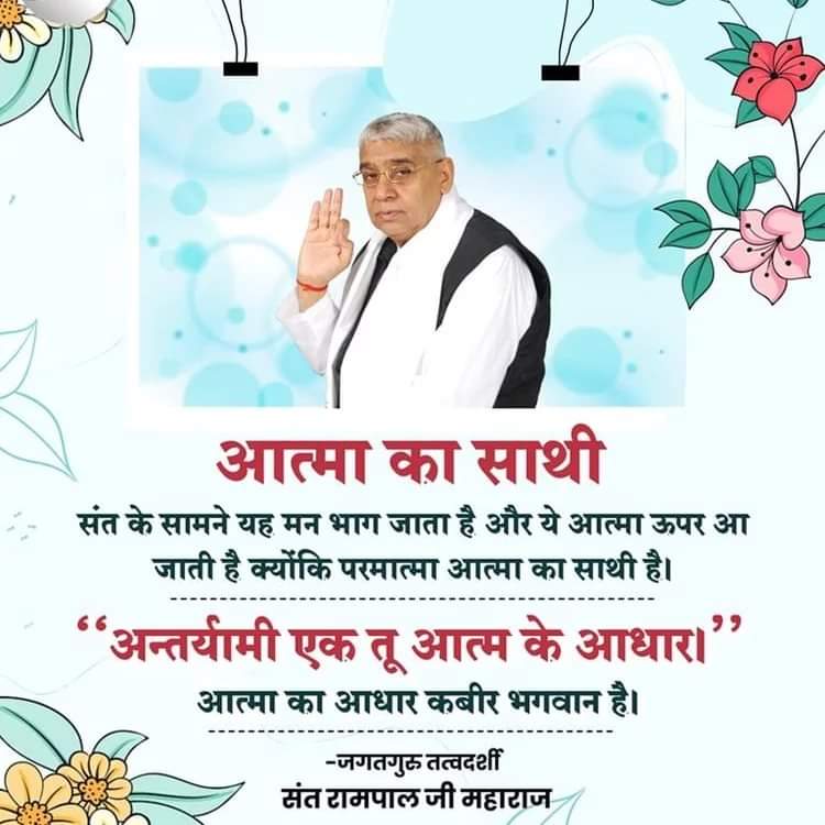 #सत_भक्ति_सदेश 

आत्मा का साथी परमात्मा है 
मन का साथी काल भगवान है 

इसलिए आत्मा की खुराक को बढ़ाए
मन की नही 

आत्मा की खुराक है सतगुरु की मर्यादा का ध्यान रखते हुए भक्ति करना ।

मन की खुराक है 

सांग सनिमा देखना , मास खाना ,
बीड़ी सिक्रेट पीना , मौज मस्ती करना , ताश जूआ खेलना