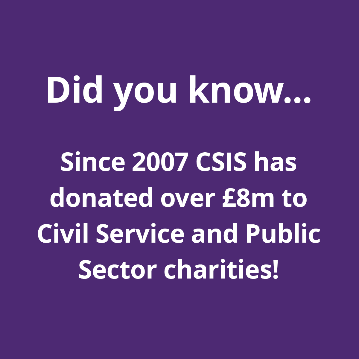 Being a not for profit organisation, CSIS donates all available profits to Civil Service and Public Sector Charities. Since 2007, CSIS has donated over £8million to help put peoples lives back on track.

Read more about our story at: csis.co.uk/our-story