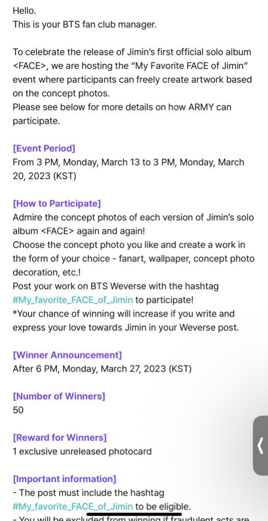 LaCassiojefa's tweet photo. (Traducción) 

Hola.

Este es el gerente de tu club de fans de BTS.

Para celebrar el lanzamiento del primer álbum oficial en solitario de Jimin <FACE>, estamos organizando el evento "My Favorite FACE of Jimin" donde los participantes pueden crear libremente obras de arte basadas en las fotos conceptuales.

Consulte a continuación para obtener más detalles sobre cómo puede participar ARMY.

[Període del evento]

De 3 p. m., lunes 13 de marzo a 3 p. m., lunes 20 de marzo de 2023 (KST)

[Cómo participar]

¡Admira las fotos conceptuales de cada versión del álbum en solitario de Jimin <FACE> una y otra vez!

Elige la foto conceptual que te guste y crea una obra en la forma que elijas: fanart, fondo de pantalla, decoración fotográfica conceptual, etc.

¡Publica tu trabajo en la comunidad de Weverse de BTS con el hashtag #My_favorite_FACE_of_Jimin para participar!

*Tus posibilidades de ganar aumentarán si escribes y expresas tu amor hacia Jimin en tu publicación de Weverse.

[Anuncio del ganador]

Después de las 6 p. m., lunes 27 de marzo de 2023 (KST)

[Número de ganadores]

50

[Recompensa para los ganadores]

1 photocard exclusiva sin publicar

[Información importante]

- La publicación debe incluir el hashtag #My_favorite_FACE_of_Jimin para ser elegible.

- Se le excluirá ganar si se descubren actos fraudulentos, como entrar con el trabajo de otra persona o diseños robados.

- Los usuarios que publiquen imágenes que recrean, dañen o componen el retrato del artista con intenciones maliciosas serán excluidos de la selección de ganadores y puestos en la lista negra en BTS Weverse.

- Un ganador puede ser descalificado si se descubre un acto fraudulento incluso después de ser seleccionado.

[Información sobre la recopilación, el uso y el suministro de información personal]

* Al participar en el evento, se considerará que ha aceptado la recopilación y el suministro de su información.

* Destinatario de información personal: Weverse Company

* Propósito y uso de la información personal: verificación de la identidad del ganador y envío de regalos

* Información personal proporcionada: nombre, número de teléfono, dirección, nombre en Weverse de BTS

* Período de retención y uso de la información: Información que se eliminará dentro de los 7 días posteriores al envío

* Los premios del evento se enviarán en el plazo de un mes a partir del anuncio del ganador.

- Debido a la COVID-19, no podemos enviar a un número cada vez mayor de países y regiones. Como tal, el envío puede retrasarse o ser imposible a ciertas regiones o países. Gracias de antemano por su generosa consideración. Enviaremos un correo electrónico adicional a los ganadores que residan en países y regiones donde el envío puede no ser posible actualmente.

Esperamos con interés la entusiasta participación de ARMY.

Gracias.