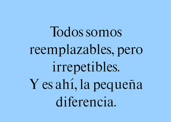 Todos somos reemplazables... Pero irrepetibles, esa es la pequeña gran diferencia!