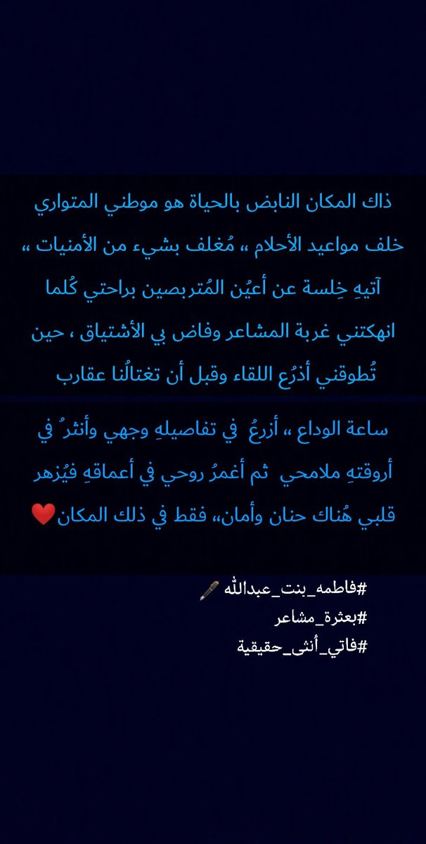 ذاك المكان النابض بالحياة هو موطني المتواري خلف مواعيد الأحلام،، مُغلف بشيء  من الأمنيات،آتيه خلسة عن أعين المتربصين براحتي كلما أنهكتني غربة المشاعر وفاض بي الأشتياق،،،،، 
#فاطمه_بنت_عبدالله 🖋️
#بعثرة_مشاعر
#فاتي_أنثى_حقيقية