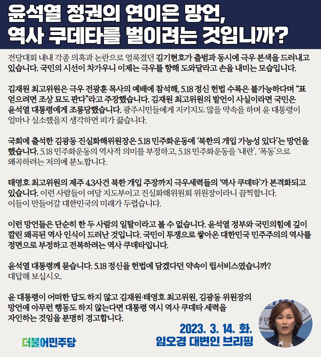 김기현호가 출범과 동시에 드러난 극우 본색. 김재원 태영호 최고위원, 김광동 진실화해위원장의 발언까지, 극우세력들의 ‘역사 쿠데타’가 본격화되고 있습니다.

깊이 깔린 왜곡된 역사 인식이 드러난 것입니다.

5.18정신을 헌법에 담겠다던 약속이 립서비스였습니까?

#임오경_대변인_브리핑