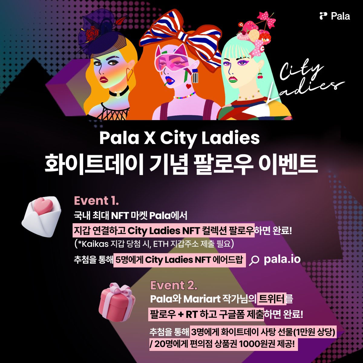 mariart_nyc's tweet photo. 🎉🎉Pala x City Ladies🎉🎉

🍭화이트데이 기념 깜짝 이벤트‼️

국내 최대 NFT 마켓 @attention_pala (팔라) & City Ladies NFT 컬렉션 화이트데이 기념 이벤트를 시작합니다! (~3/21)

🎁Event 1: NFT 컬렉션 팔로우 이벤트🎁

- NFT 마켓 팔라에서 <City Ladies NFT> 컬렉션 팔로우만 해도 참여 완료!

🌟추첨을 통해 5명에게 City Ladies NFT를 선물로 드려요🌟

(Kaikas 지갑으로 당첨된 경우, 당첨자 발표일 3일 이내 ETH 지갑주소 별도 제출해야 합니다.) 

👉 지금 팔로우 하러 가기: https://t.co/KCRwUvKNey 

🎁Event 2: 트위터 팔로우 + RT 이벤트🎁

- 팔라 Pala와 Mariart 작가의 공식 트위터 팔로우 + 구글폼 제출하고 추첨을 통해 사탕받으세요! 

- 추첨을 통해 3명에게 1만원 상당의 사탕 선물을, 20명에게 편의점 상품권 1000원을 선물로 드려요!

👉 Pala 공식 트위터: https://t.co/rwIXHGBBCF 
👉 MariArt 작가의 공식 트위터: https://t.co/4uwtau0Igv
👉 리트윗(RT) 해야 하는 포스팅: https://t.co/nWZIXqDe9i

💌 구글폼을 제출해야 이벤트 참여완료: https://t.co/4zjEKZKeJL 

🗓️이벤트 일정: 3월 14일 - 3월 21일
📣당첨자 발표: 3월 22일(수)

- NFT 에어드랍은 지갑주소 공개 후 3일 후 자동 진행됩니다.

- 기프티콘 당첨자는 이메일로 안내됩니다.

💖City Ladies NFT 컬렉션 소개💖

- 뉴욕에서 활동하는 일러스트레이터 겸 NFT 아티스트 마리아트(Mariart) 작가의 여성 PFP NFT 프로젝트로, 뉴욕을 포함한 전 세계 대도시에서 살아가는 자신감 넘치고 당당한 여성들을 모티브로, 작가 특유의 개성 넘치고 유니크한 그림체를 담아 1111개 한정 수량으로 민팅된 컬렉션입니다.

✨마리아트 작가는 <FOCUS 아트페어 뉴욕> 초청, https://t.co/HrVtyomKjh를 통해 뉴욕 타임스퀘어 빌보드에 작품을 전시하는 등 NFT 아티스트로 활발한 활동을 이어나가고 있습니다✨