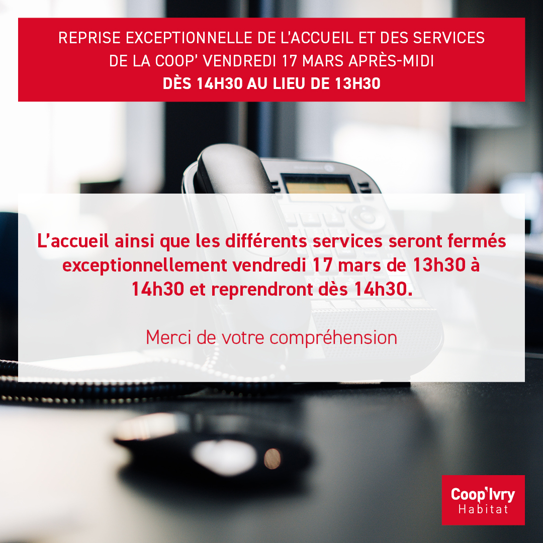 🗣L'accueil ainsi que les différents services de Coop'Ivry Habitat seront exceptionnellement fermés vendredi 17 mars de 13h30 à 14h30. Le personnel regagnera ses fonctions dès 14h30 (au lieu de 13h30 habituellement). 

Merci de votre compréhension.