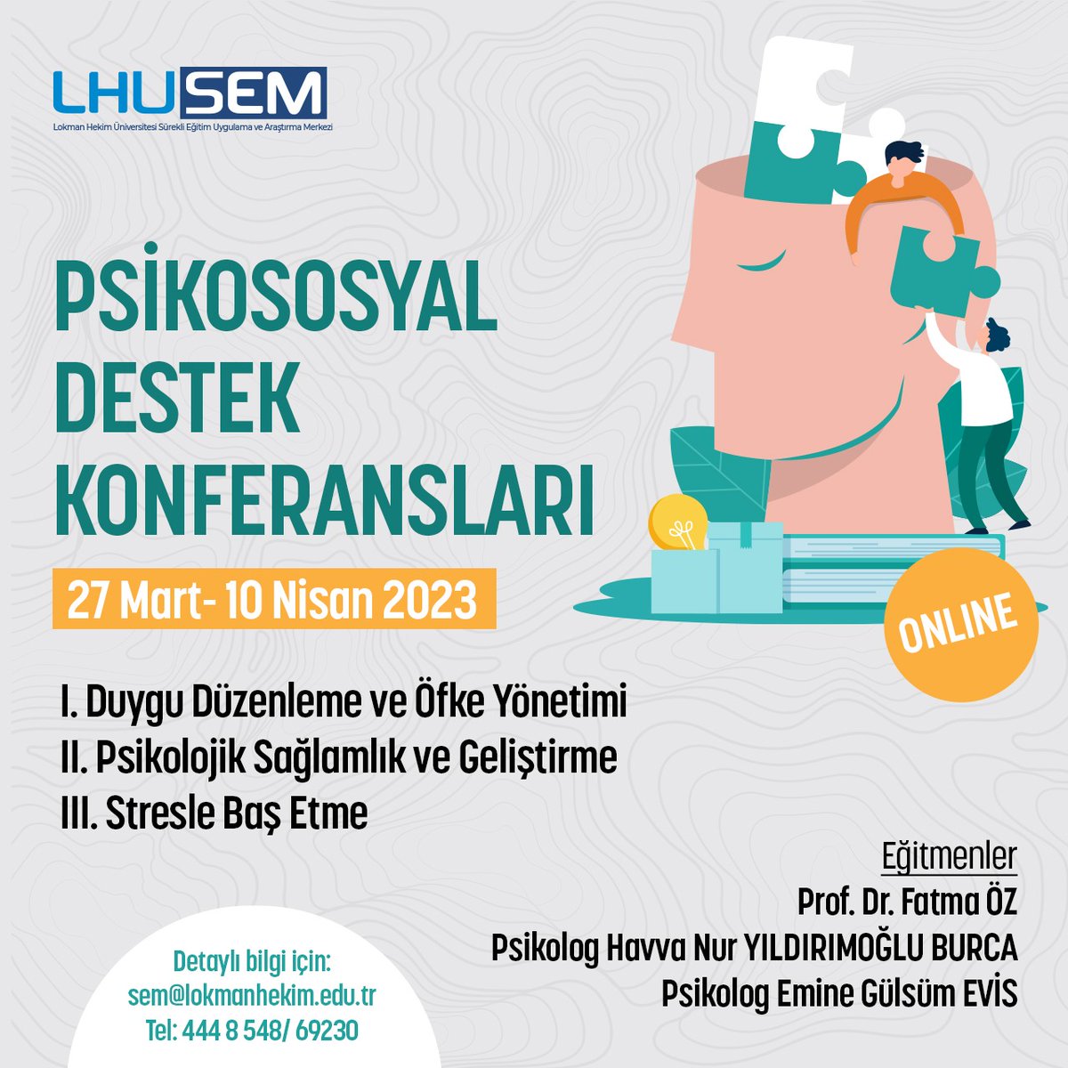 Lokman Hekim Üniversitesi Sürekli Eğitim Merkezi bünyesinde düzenlenecek olan “Psikososyal Destek Konferansları” 27 Mart-10 Nisan 2023 tarihleri arasında çevrimiçi olarak Prof. Dr. Fatma ÖZ moderatörlüğünde gerçekleştirilecektir.
Detaylı bilgi için;