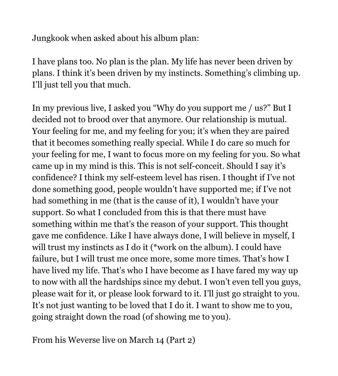 JJK_Times's tweet photo. Jungkook:

So what I concluded is that there must be something in me that’s the reason for your support. This gave me confidence. I will believe in myself, trust my instincts as I go on w/ album

It's not just wanting to be loved that I do it. I want to show me to you, going straight down the road of showing me to you