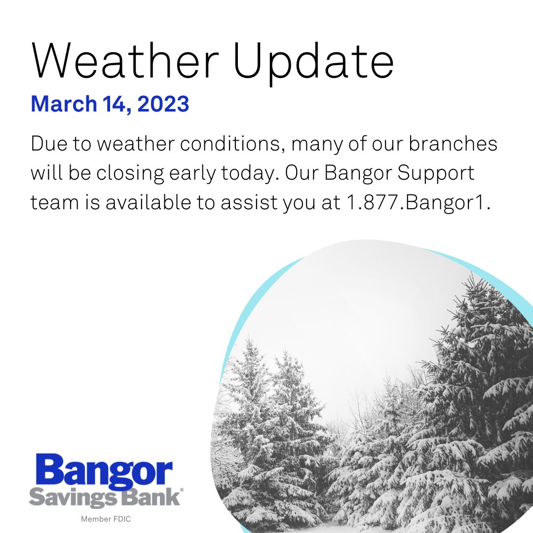 Due to the weather, many branches may be closed or will be closing early today, Tuesday, March 14, 2023. Bangor Support is available to assist with your banking needs at 1.877.226.4671. Be safe! ❄️