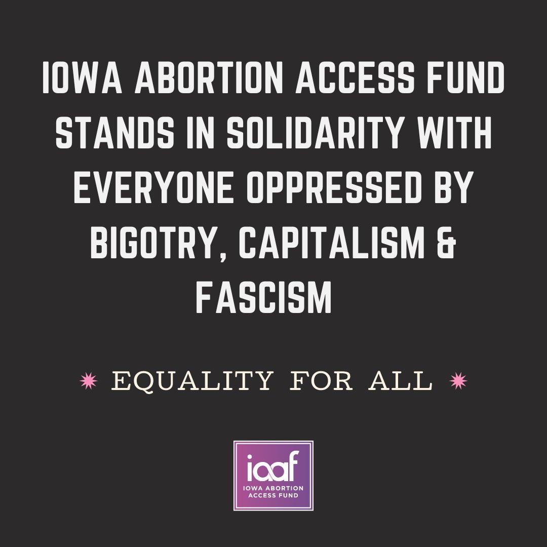 Iowa Abortion Access Fund stands in solidarity with everyone oppressed by bigotry, capitalism &amp; fascism. 
Equality for ALL