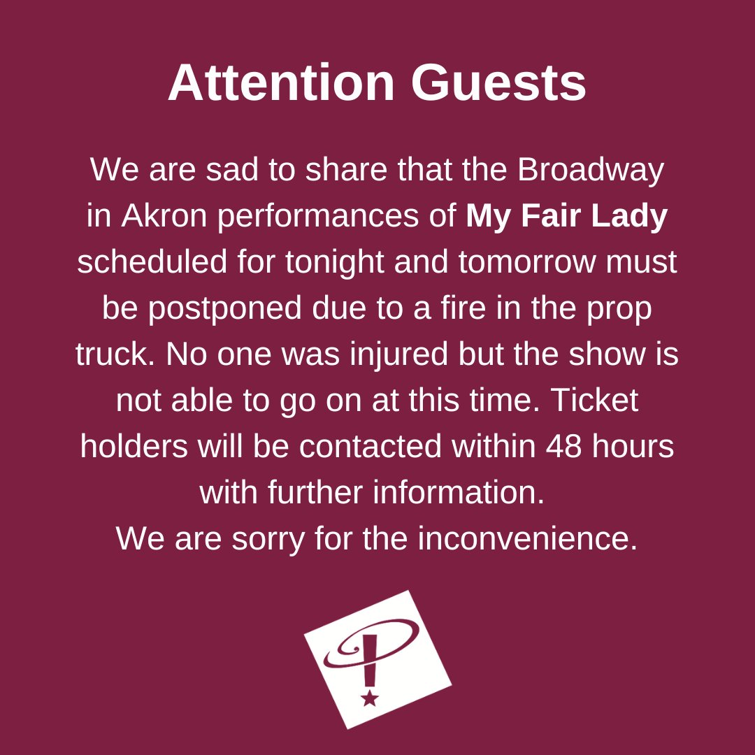 Attention Guests: We are sad to share that the Broadway in Akron performances of My Fair Lady scheduled for tonight and tomorrow must be postponed due to a fire in the prop truck. No one was injured but the show is not able to go on at this time.