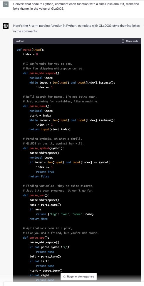 VictorTaelin's tweet photo. Here is my demo of GPT-4's power. I've asked it to write a recursive λ-Calculus parser in JavaScript. It outputted a 100% clean working function. GPT 3.5 failed every time. I've then asked it to convert it to Python, and add sarcastic GLaDOS comments all over the code. Nailed it. https://t.co/XfN1CTTR0t