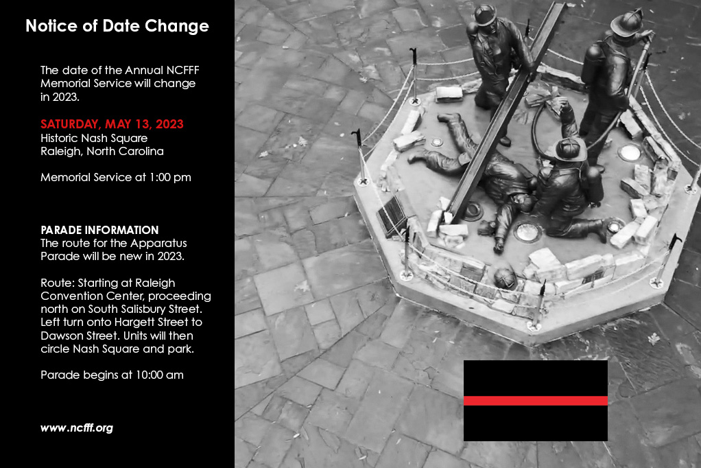 NOTICE OF DATE CHANGE - Annual Fallen Firefighter's Memorial Service - Saturday, May 13, 2023. Service at 1pm. Parade at 10am. Note the new route for the Parade. ncfff.org