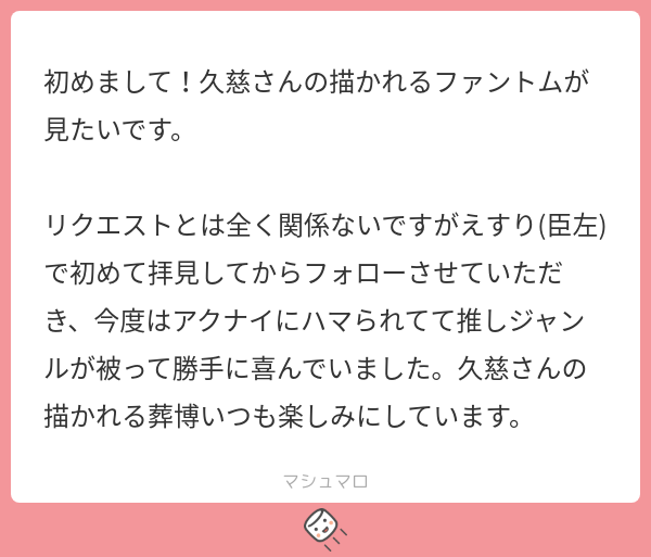 リクありがとうございます!ファントムお納めください～!えすりの時から見ていただきありがとうございます…!すごく嬉しいですアクナイ、どんどん顔のいい男が増えて最高ですね…のんびりですが、これからもたくさん描いていきます!!また見ていただけたら嬉しいです 
