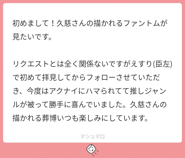リクありがとうございます!ファントムお納めください～!えすりの時から見ていただきありがとうございます…!すごく嬉しいですアクナイ、どんどん顔のいい男が増えて最高ですね…のんびりですが、これからもたくさん描いていきます!!また見ていただけたら嬉しいです 