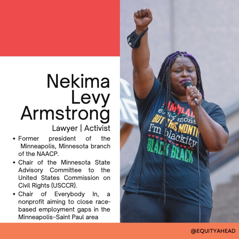 equityahead's tweet photo. Nekima Levy Armstrong
Lawyer | Activist

- Former president of NAACP Minneapolis.
- Chair of Minnesota State Advisory Committee to the US Commission on Civil Rights (USCCR).
- Chair of Everybody In, a nonprofit aiming to close race-based employment gaps in the Minneapolis area. https://t.co/qu09SGmigo