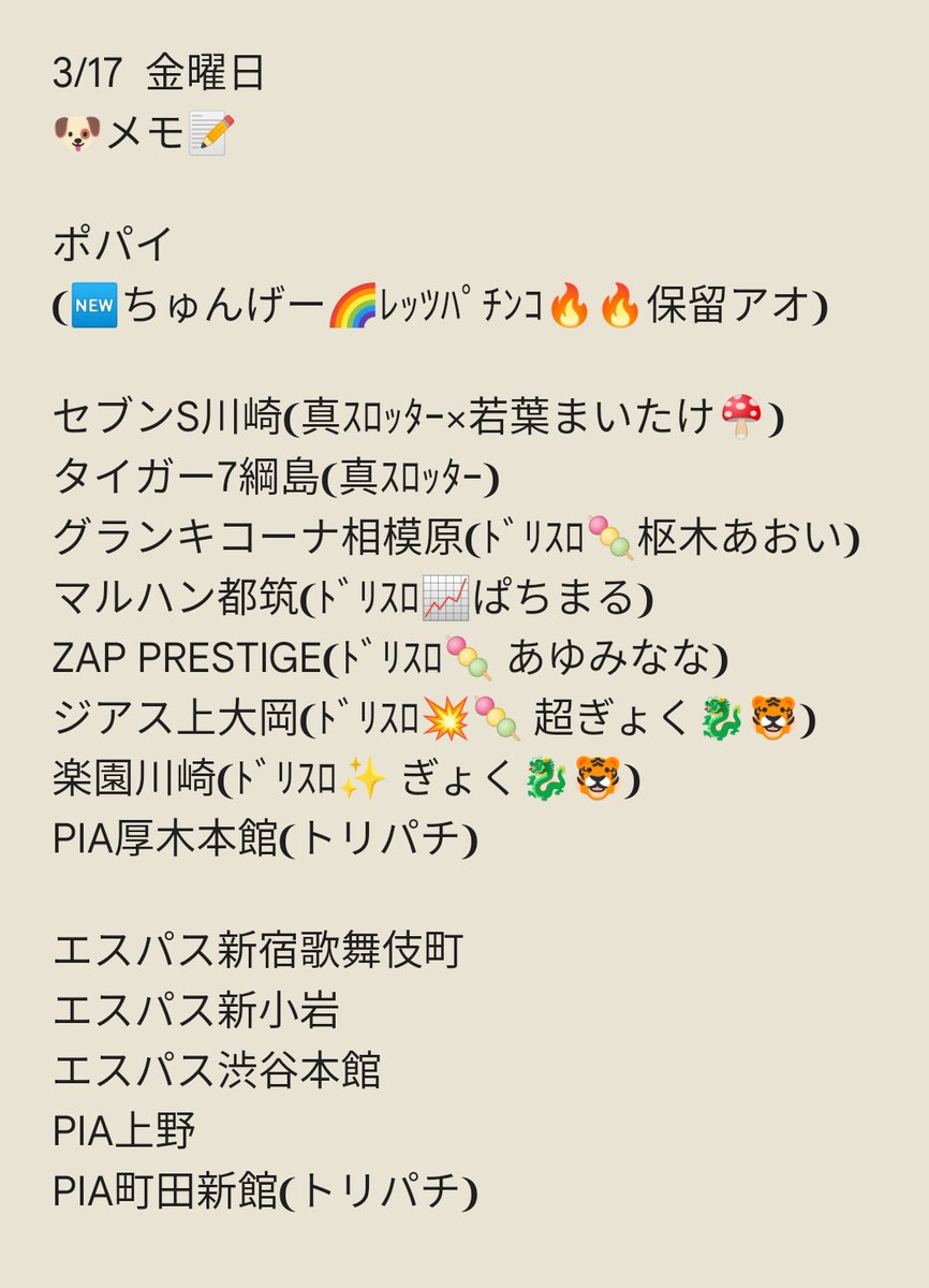 3/18 土曜日
🐶メモ📝
マルハン鶴見
マルハン綾瀬上土棚
マルハン横浜町田
マルハン厚木北
マルハン川崎桜本
マルハン平沢
マルハン平塚
新!ガーデン戸塚
メガフェイス座間
アビバ南足柄
アビバ湘南台
アビバ横須賀エリア
❨合同🌈たまにはEじゃん❩
セブンS川崎
タイガー7綱島
ベルシティ川崎…