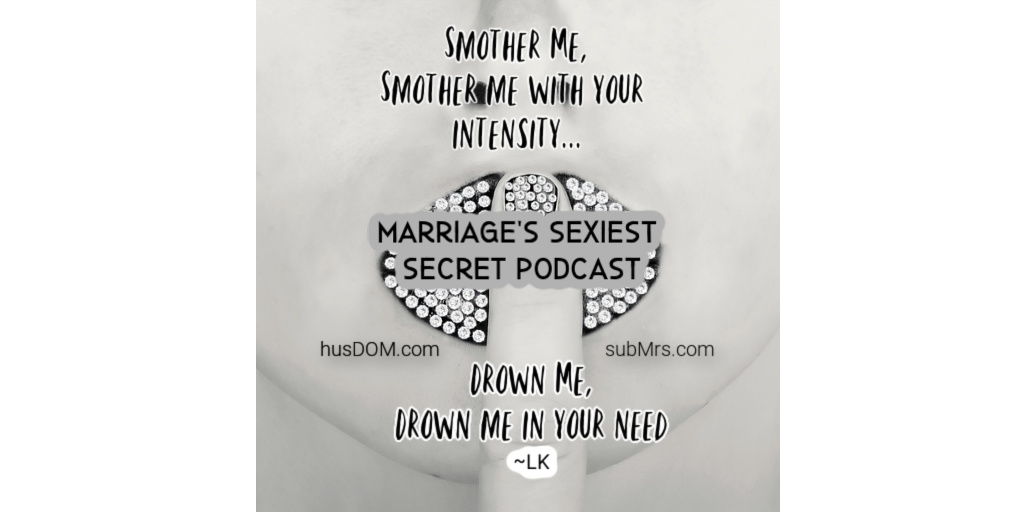 SMOTHER ME, Smother Me with your INTENSITY...
DROWN ME, Drown Me in your NEED...