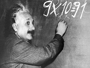 Jednoho dne Albert Einstein napsal na tabuli:
9 x 1 = 9
9 x 2 = 18
9 x 3 = 27
9 x 4 = 36
9 x 5 = 45
9 x 6 = 54
9 x 7 = 63
9 x 8 = 72
9 x 9 = 81
9 x 10 = 91
Chaos začal náhle v hale, protože Einstein udělal chybu. Správná odpověď 9×10 =90. Všichni jeho studenti se mu vysmívali.