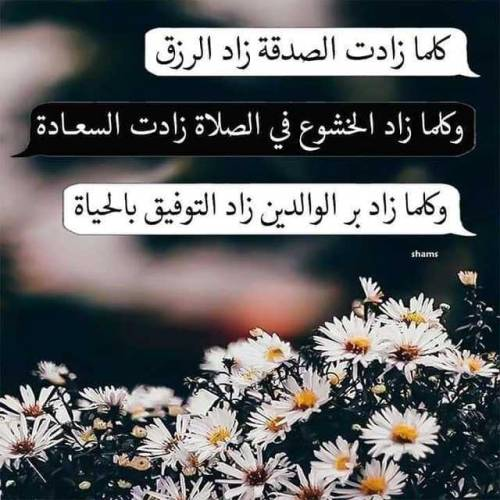 كلما زادت الصدقة زاد الرزق
وكلما زاد الخشوع في الصلاة زادت السعادة
وكلما زاد بر الوالدين زاد التوفيق بالحياة."