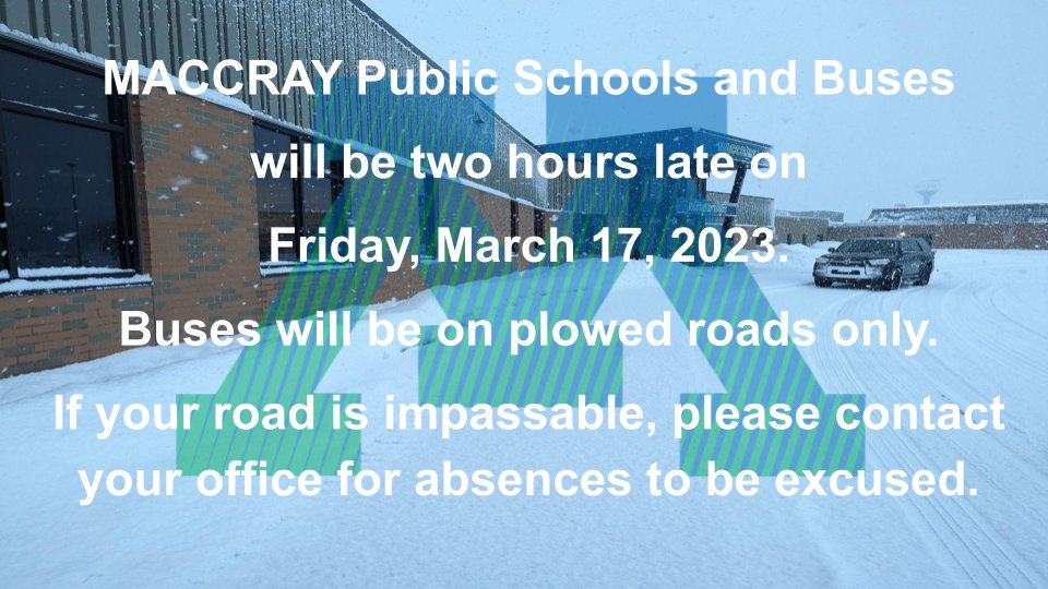 Front of elementary school with snow falling. Green and blue striped M logo. White text stating "MACCRAY Public Schools and Buses will be two hours late on Friday, March 17, 2023.  Buses will be on plowed roads only.  If your road is impassable, please contact your office for absences to be excused."