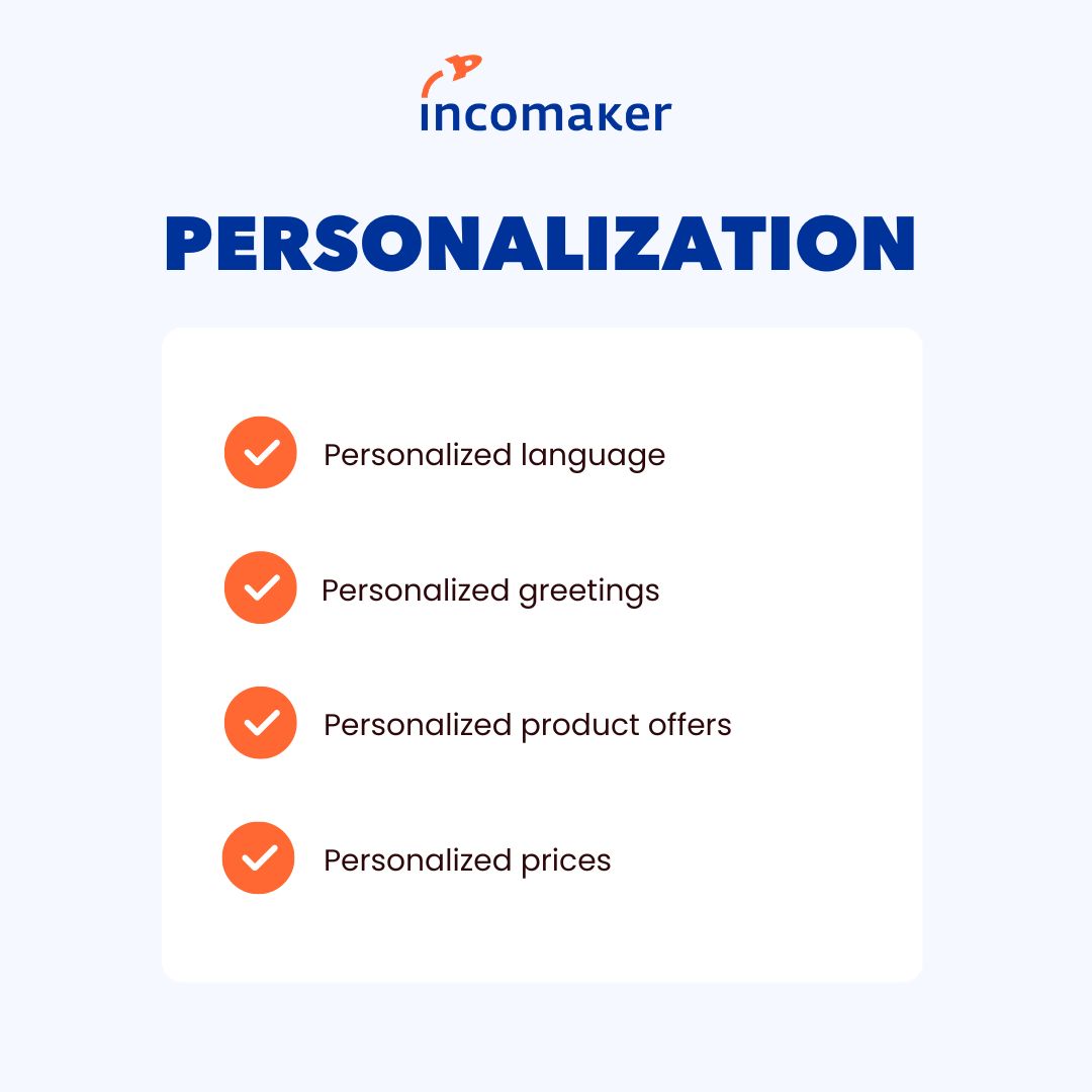 Be more personal in your communication and show your customers that you care. Address them by their name, send them a personalised product offer ans wish them a happy birthday, Personalization with Incomaker allows you to build a meaningful relationship with your customers.