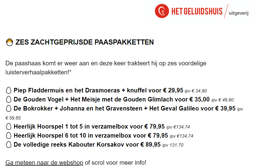 Tip voor wiens (klein, mete, pete, zorg, pleeg, plus, ...) kinderen graag naar verhalen luisteren: <a href="/Geluidshuis/">Het Geluidshuis</a> geeft heel wat mooie kortingen op hun gewéldige luisterverhalen (ook leuk voor volwassenen ;) )
geluidshuisuitgeverij.com