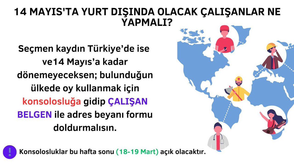 🗳️14 Mayıs'ta yurt dışında olacak çalışanlar ne yapmalı?

🗺️Bulunduğun ülkede oy kullanmak için konsolosluğa gidip ÇALIŞAN BELGEN ile adres beyanı formu doldurmalısın.

⚠️Tüm konsolosluklar bu hafta sonu.     (18-19 Mart) açık olacak.