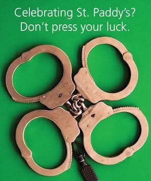 Happy St. Patrick's Day.  May the road rise to meet you and the wind be at your back.  Unless you drive while impaired...then you're going to jail.  Don't drive impaired.