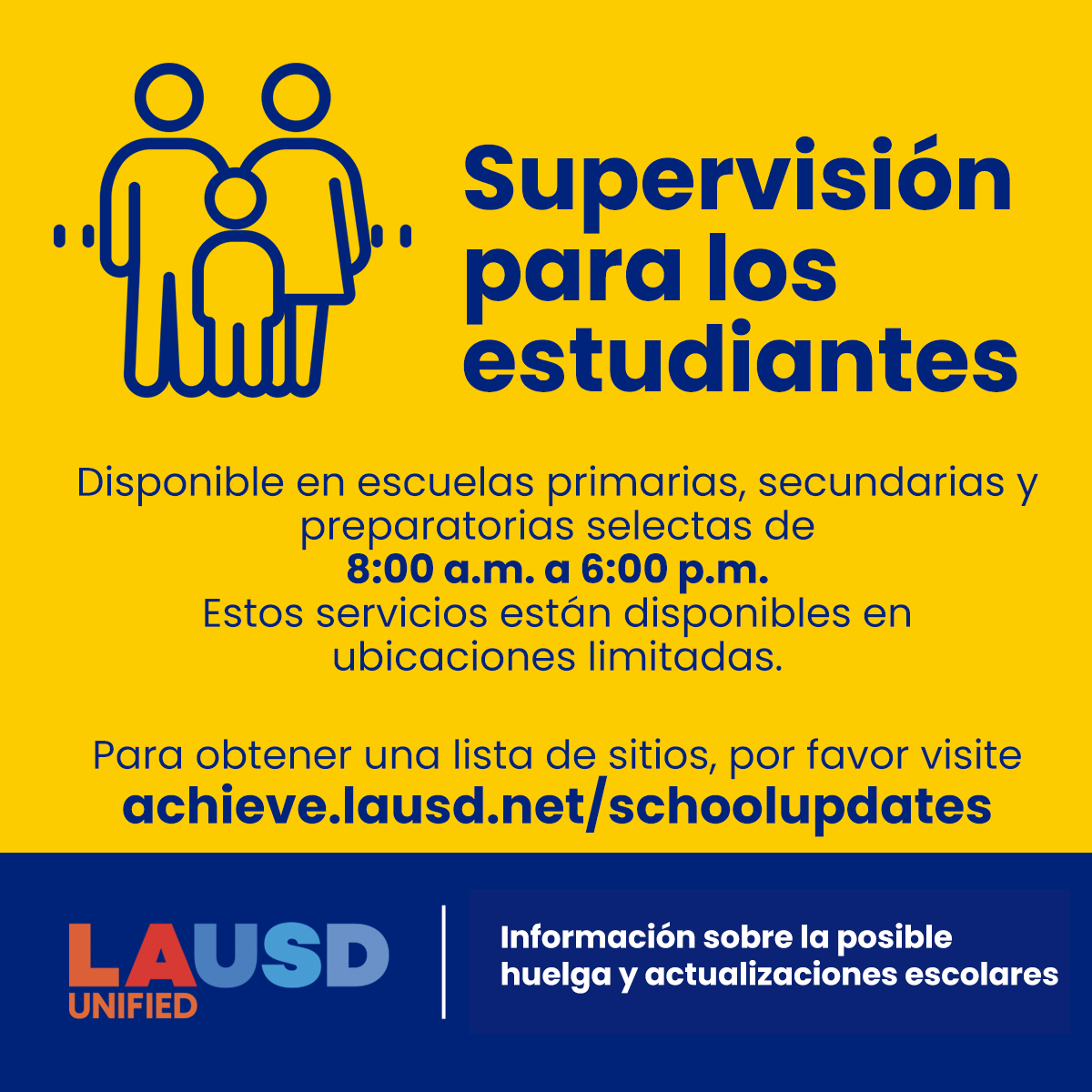 Si la huelga se lleva a cabo, habrá supervisión estudiantil disponible en escuelas primarias, secundarias y preparatorias selectas de 8:00 a.m. a 6:00 p.m. Por favor visite achieve.lausd.net/schoolupdates para ver la lista de sitios.