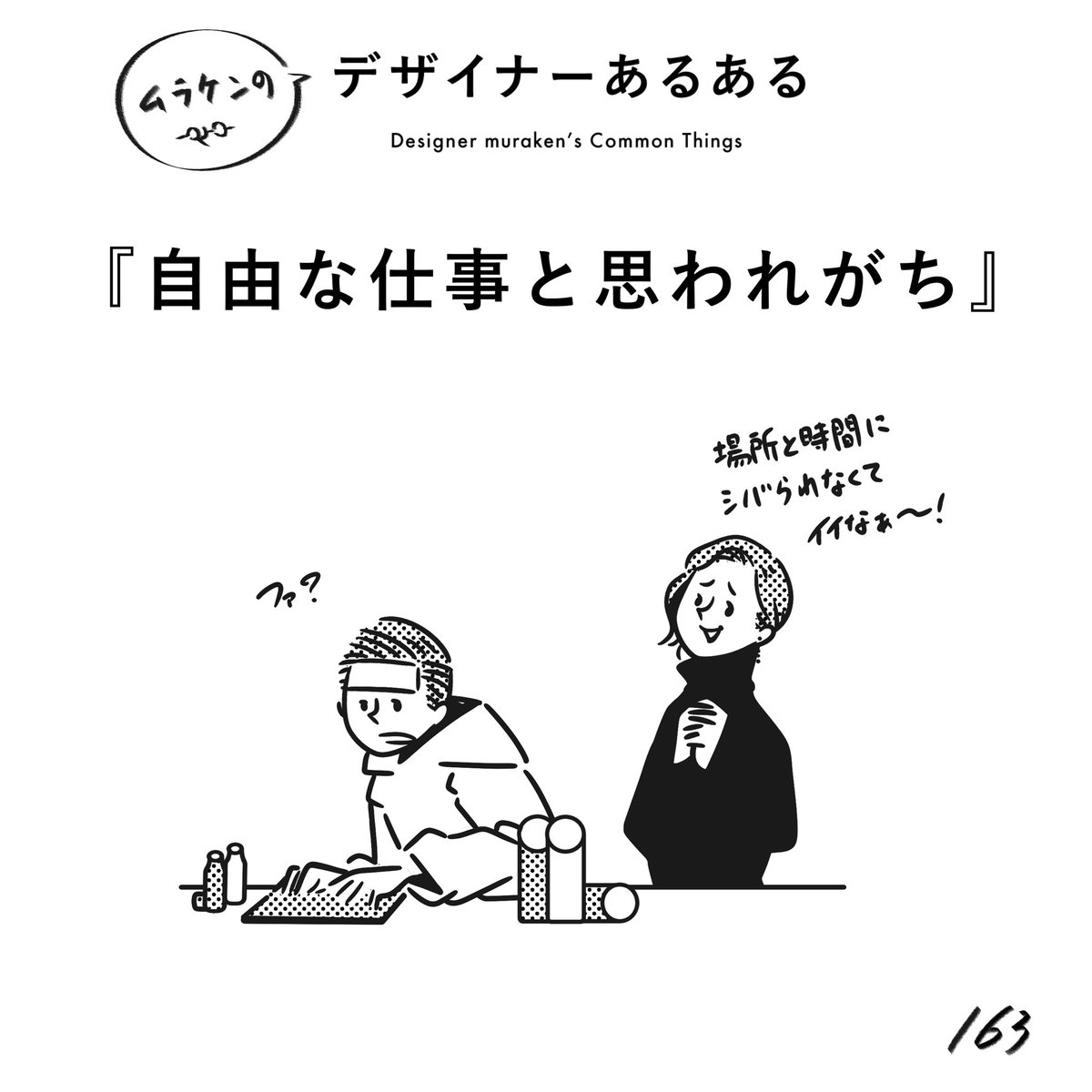 【163.自由な仕事だと思われがち】
#デザイナーあるある 

場所と時間が自由にコントロールできて、好きな時に好きなだけの時間で、どこでも場所を選ばずできる仕事だと思われている。
現実は………。

(※ムラケンの私見です)

#デザイン漫画 #デザイナーあるある募集中 #デザイン 