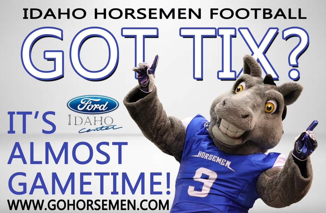 WE'RE 2 WEEKS AWAY FROM KICKOFF!

SEASON TICKETS ARE ON SALE gohorsemen.com

INDIVIDUAL GAME TICKETS fordidahocenter.com

#PosseUp Idaho