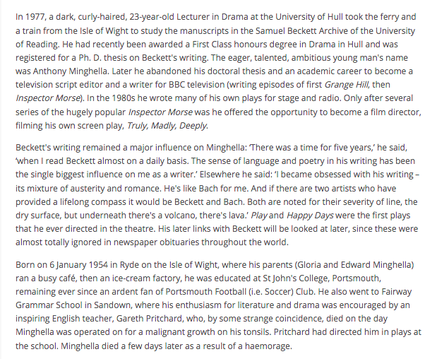 Anthony Minghella died OTD in 2008. James Knowlson wrote an obit focusing on his love of Beckett: 'There was a time for five years,' he said, 'when I read Beckett almost on a daily basis. The sense of language and poetry in his writing has been the single biggest influence on me'