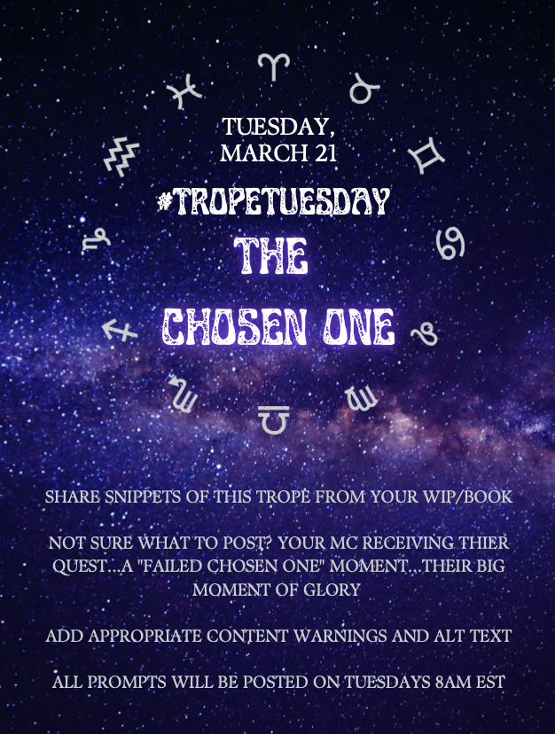 Hi #WritingCommunity! Today's #TropeTuesday theme is 'the chosen one,' so if you've got a WIP or novel with this trope, share a snippet!

Make sure to use #TropeTuesday in your tweet and include alt text if appropriate 

#Writertwt #amquerying #writersoftwitter