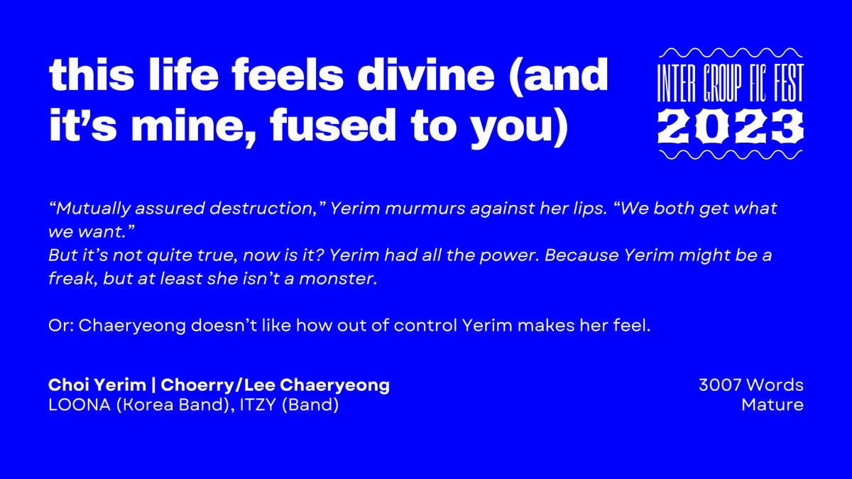 this life feels divine (and it’s mine, fused to you)

— Word Count: 3007
— Fandom: LOONA (Korea Band), ITZY (Band)
— Pairing: Choi Yerim | Choerry/Lee Chaeryeong
— Rating: Mature

archiveofourown.org/works/45850486