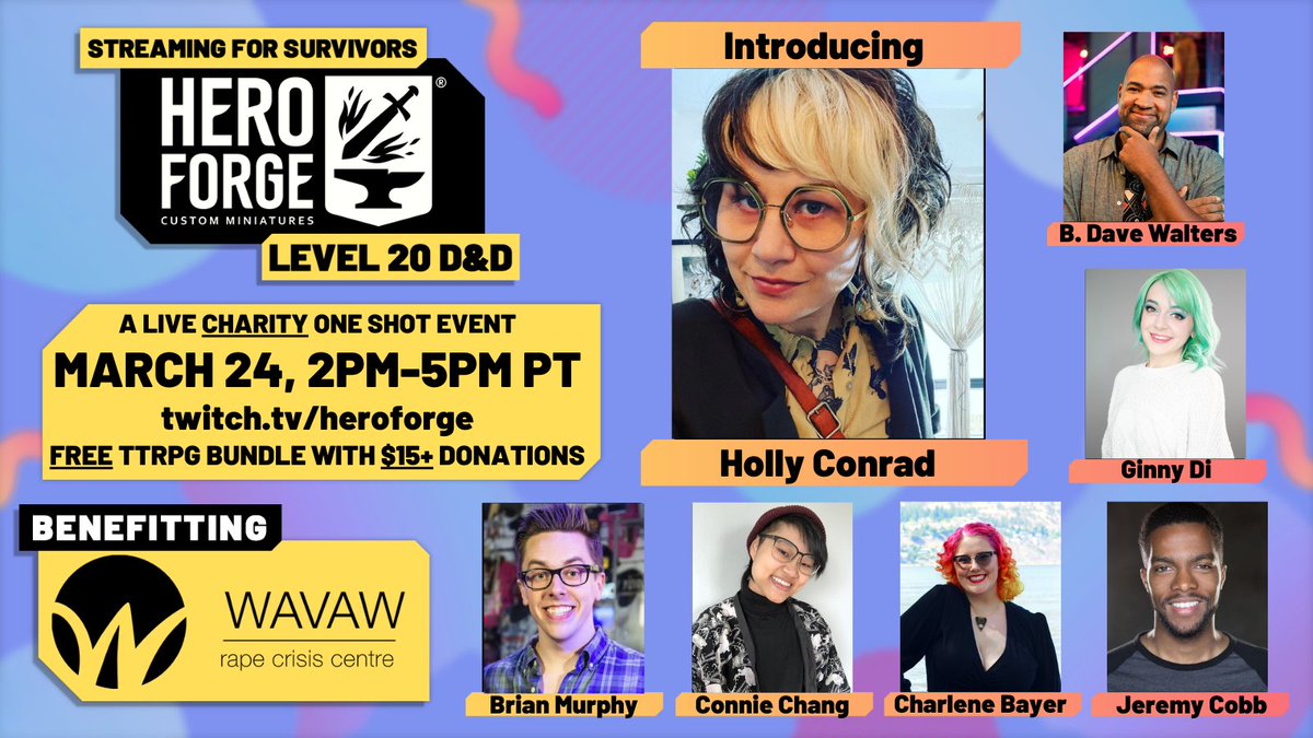 Streaming For Survivors, Hero Forge level 20 D&D. A live charity one shot event, March 24th 2pm-5pm PT on twitch.tv/heroforge. A free TTRPG bundle comes with every $15+ donation! Benefitting survivors at WAVAW Rape Crisis Centre. Holly Conrad's headshot is in the center, surrounded by Brain Murphy, Connie Chang, Charlene Bayer, Jeremy Cobb, Ginny Di, and B. Dave Walters.