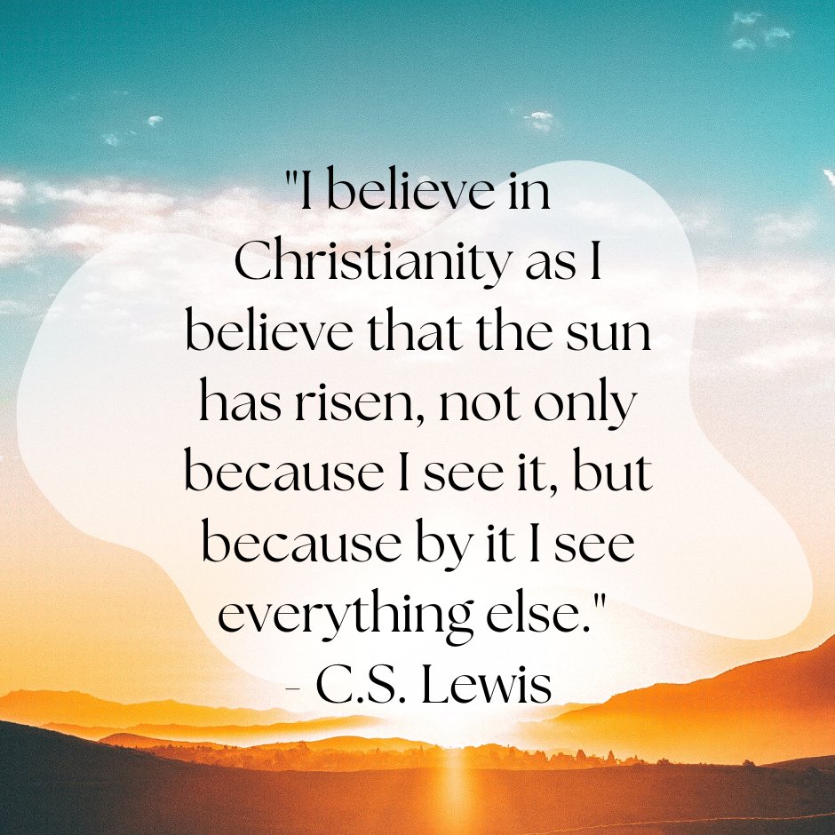 "I believe in Christianity as I believe that the sun has risen, not only because I see it, but because by it I see everything else." - C.S. Lewis