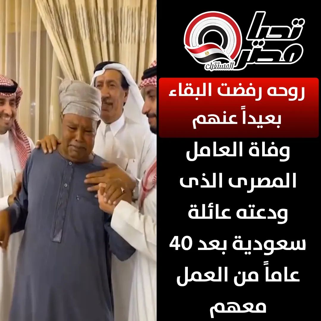 روحه رفضت البقاء بعيداً عنهم : وفاة العامل المصرى الذى ودعته عائلة سعودية بعد ٤٠ عاماً من العمل معهم