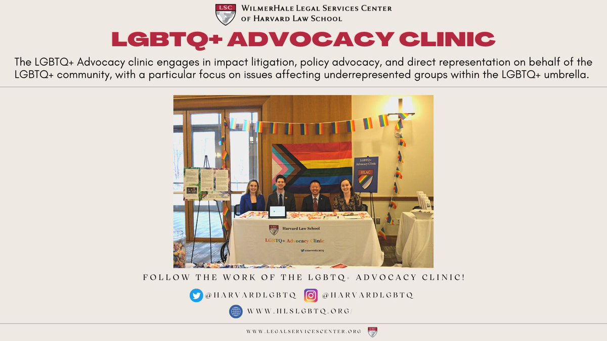 The LGBTQ+ Advocacy Clinic engages in impact litigation, policy advocacy, and direct representation on behalf of the LGBTQ+ community, with a particular focus on issues affecting underrepresented groups within the LGBTQ+ umbrella. Follow their work  <a href="/HarvardLGBTQ/">Harvard Law School LGBTQ+ Advocacy Clinic</a>