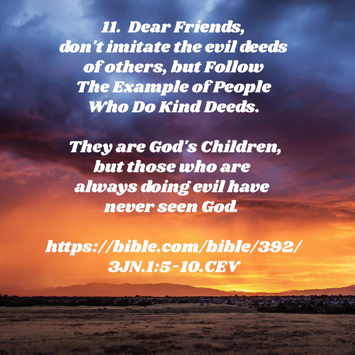 eagibbs's tweet photo. Dear friend, don't imitate the evil deeds of others, but follow the example of people who do kind deeds. They are God's children, but those who are always doing evil have never seen God.
https://t.co/qkDzWJohw9 https://t.co/NWqk9mLDoA