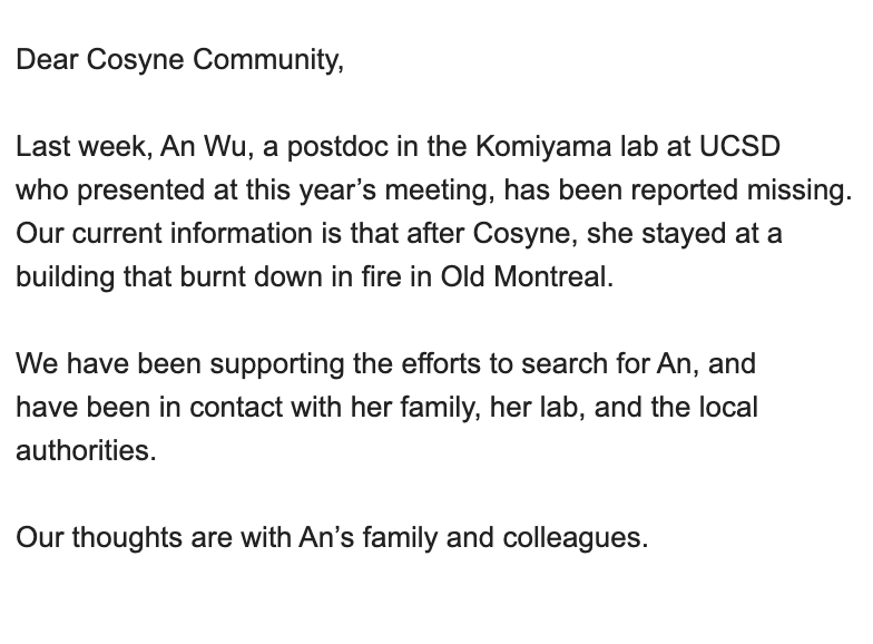Dear Cosyne Community,

Last week, An Wu, a postdoc in the Komiyama lab at UCSD
who presented at this year’s meeting, has been reported missing. Our current information is that after Cosyne, she stayed at a building that burnt down in fire in Old Montreal.

#cosyne2023  1/2