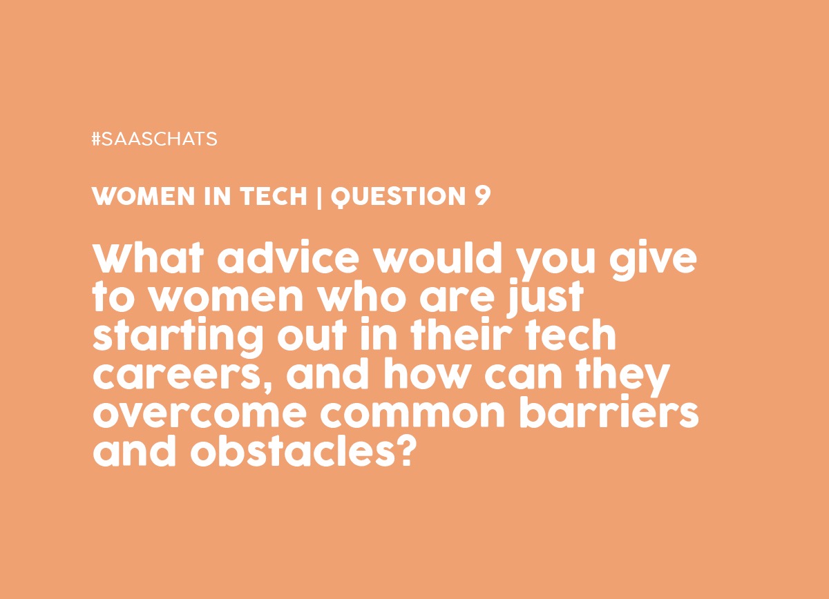 Q9. What advice would you give to women who are just starting out in their tech careers, and how can they overcome common barriers and obstacles? #SaaSChats