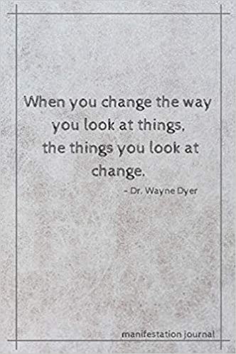 “Change The Way You Look At Things &amp; The Things You Look At Change.” 
When you change the way you see the world; when your intentions are positive &amp; powerful; when you search only for the good, then your life transforms into the amazing adventure it was designed to be.