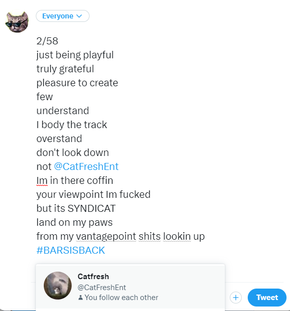 CATOSHISYNDICAT's tweet image. 2/58
just being playful
truly grateful
pleasure to create
few 
understand
I body the track 
overstand
don't look down
not @CatFreshEnt
Im in there coffin
your viewpoint Im fucked 
but its SYNDICAT
land on my paws 
from my vantagepoint shits lookin up
#BARSISBACK