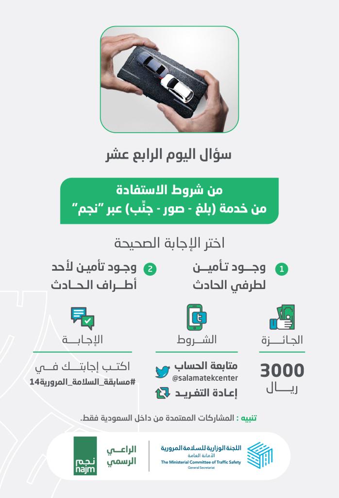 هل يشترط وجود تأمين لدى كافة أطراف الحادث للاستفادة من خدمة (بلغ صور جنب) عبر نجم، أم يمكن ذلك في حال وجود تأمين لأحد الأطراف فقط؟

الجائزة 3000 ريال سعودي 

الشروط:
- متابعة للحساب 
- ريتويت للتغريدة 
- اكتب إجابتك في #مسابقة_السلامة_المرورية14

الراعي الرسمي
<a href="/najm_ksa/">نجم</a>