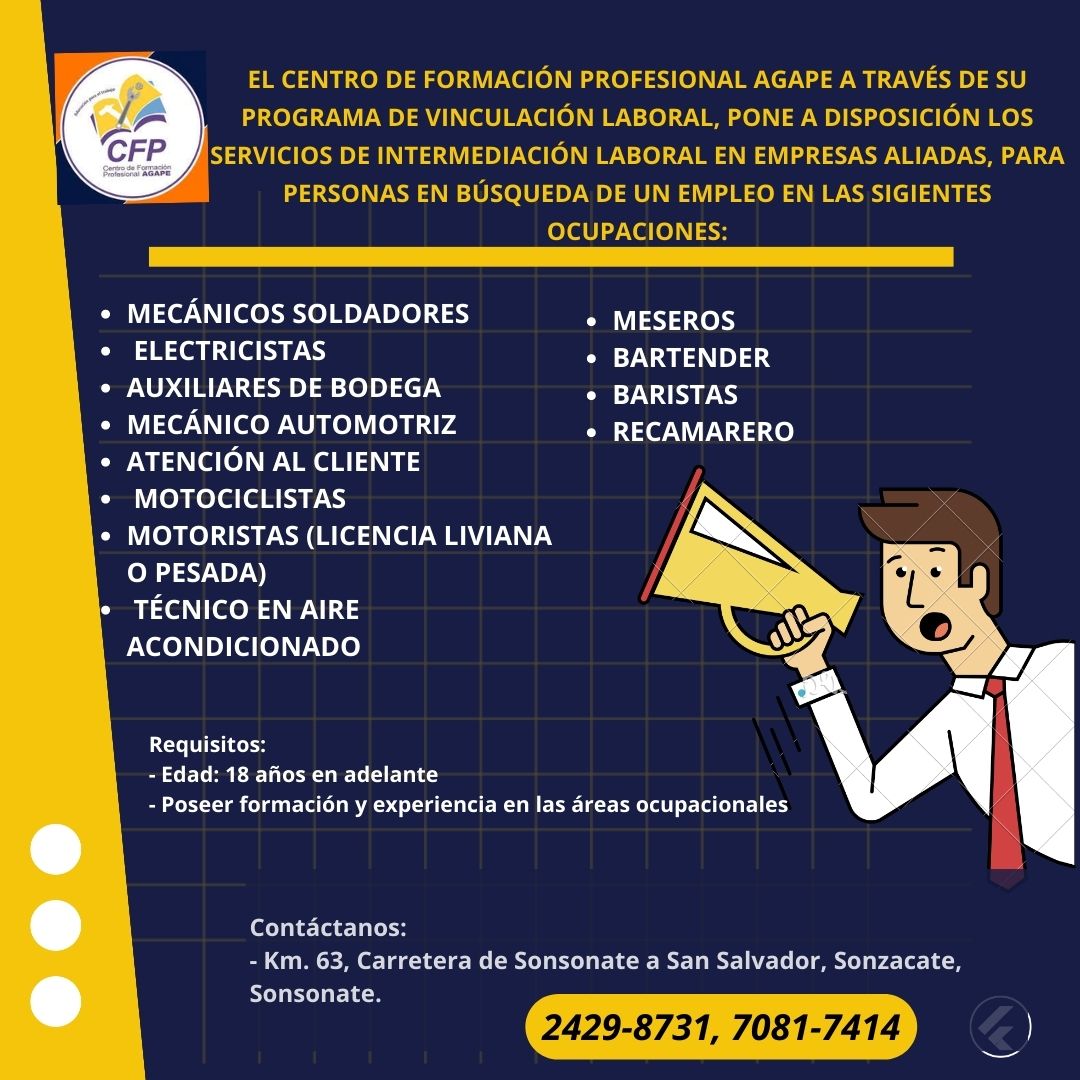 <a href="/agapeCFP/">Centro de Formación Profesional-Agape El Salvador</a>  a través de su programa de vinculación laboral, pone a disposición los servicios de intermediación laboral en empresas aliadas, para personas en búsqueda de un empleo.

Más información llamando o escribiendo al número de whastsapp: 7081-7414
#AgapeCFP #TodosSomosAgape