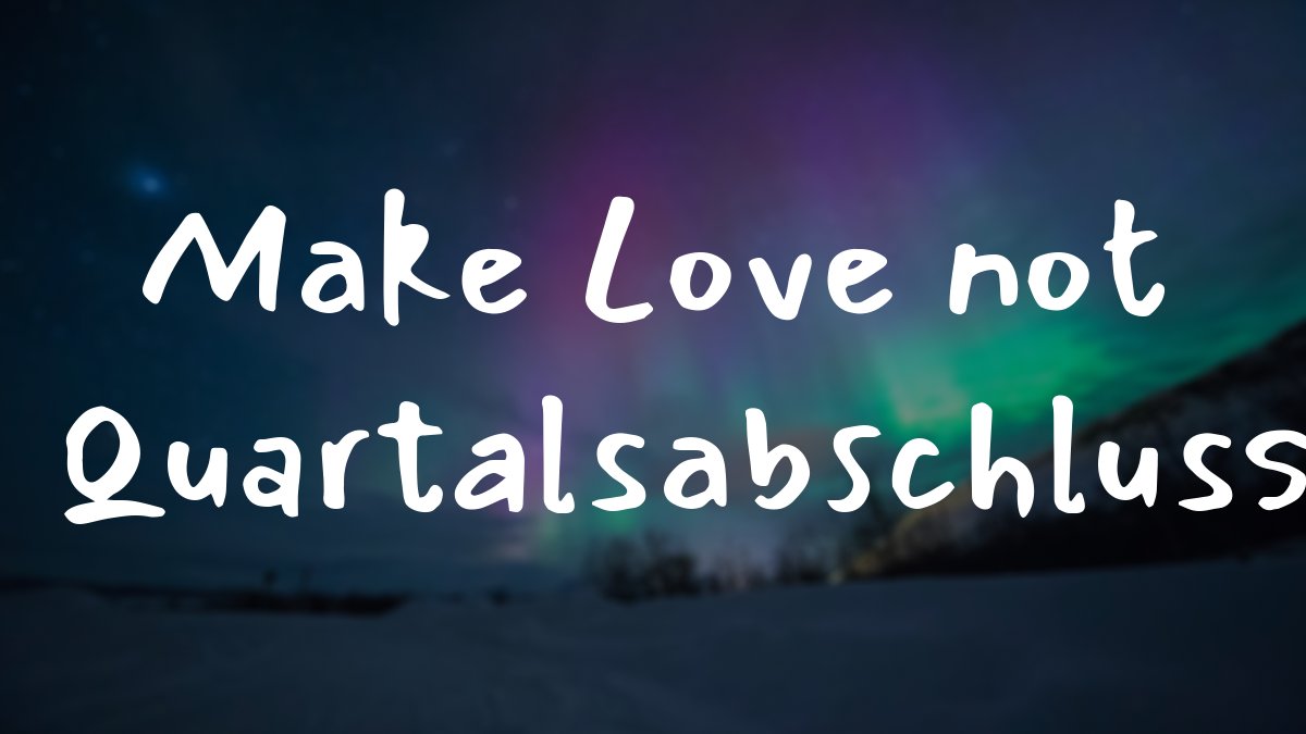 Make Love not Quartalsabschluss