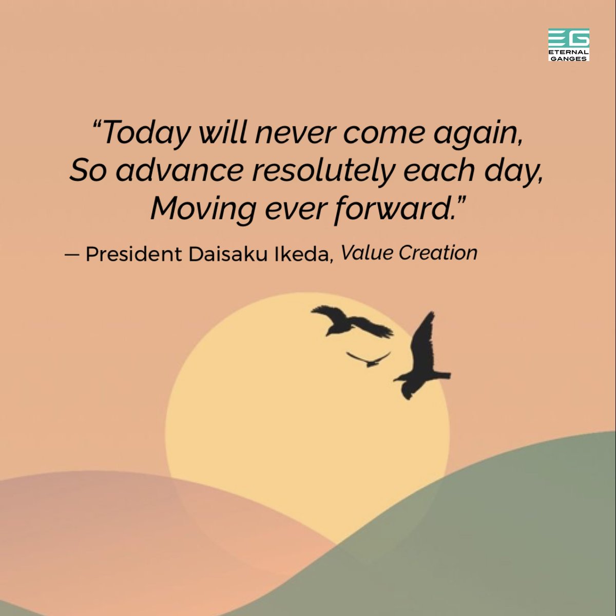 “Today will never come again,
So advance resolutely each day,
Moving #EverForward .”

#DaisakuIkeda #ValueCreation #EternalGanges