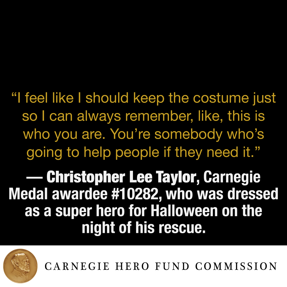 "I feel like I should keep the costume just so I can always remember, like, this is who you are. You're somebody who's going to help people if they need it."
— Christopher Lee Taylor, Carnegie Medal awardee #10282, who was dressed as a super hero for Halloween on the night of his
